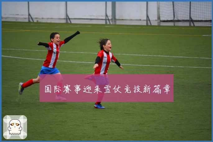 国际赛事迎来雪仗竞技新篇章