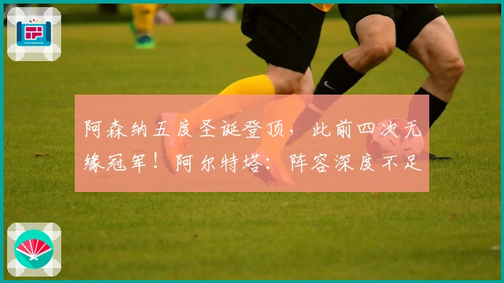 阿森纳五度圣诞登顶，此前四次无缘冠军！阿尔特塔：阵容深度不足！