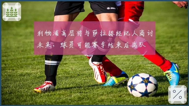 利物浦高层将与萨拉赫经纪人商讨未来，球员可能赛季结束后离队