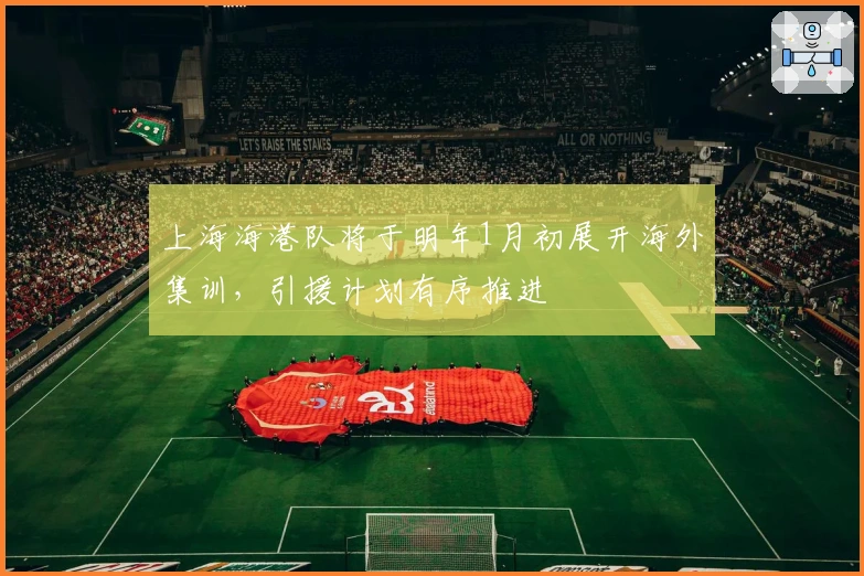 上海海港队将于明年1月初展开海外集训，引援计划有序推进