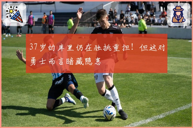 37岁的库里仍在独挑重担！但这对勇士而言暗藏隐患