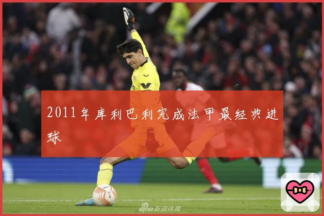 2011年库利巴利完成法甲最经典进球