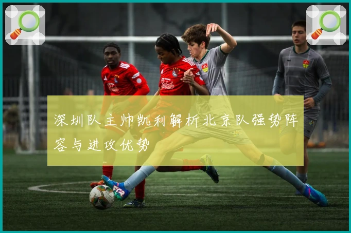 深圳队主帅凯利解析北京队强势阵容与进攻优势