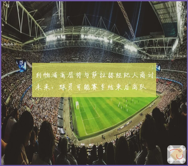 利物浦高层将与萨拉赫经纪人商讨未来，球员可能赛季结束后离队