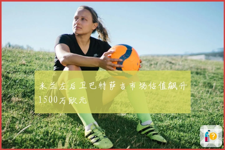 米兰左后卫巴特萨吉市场估值飙升1500万欧元
